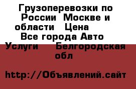 Грузоперевозки по России, Москве и области › Цена ­ 100 - Все города Авто » Услуги   . Белгородская обл.